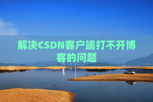 解决CSDN客户端打不开博客的问题
