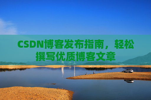 CSDN博客发布指南，轻松撰写优质博客文章